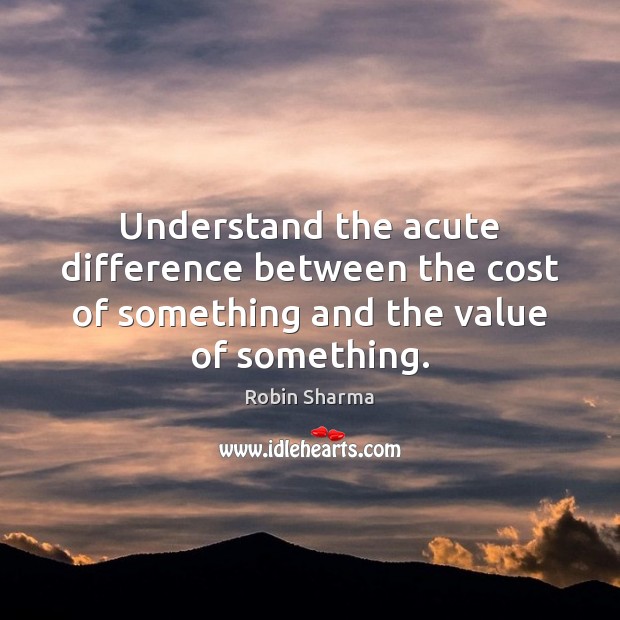 Understand the acute difference between the cost of something and the value of something. Robin Sharma Picture Quote