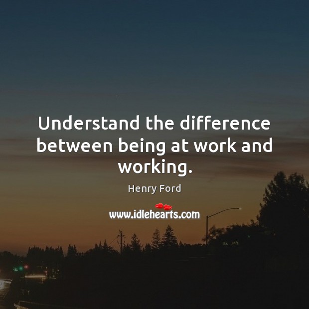 Understand the difference between being at work and working. Henry Ford Picture Quote