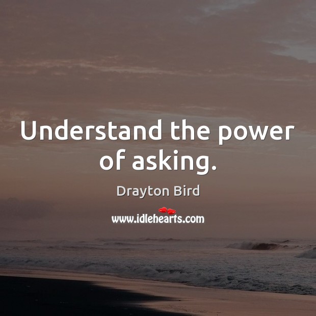 Understand the power of asking. Drayton Bird Picture Quote