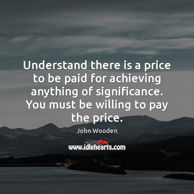 Understand there is a price to be paid for achieving anything of John Wooden Picture Quote