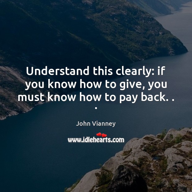 Understand this clearly: if you know how to give, you must know how to pay back. . . John Vianney Picture Quote