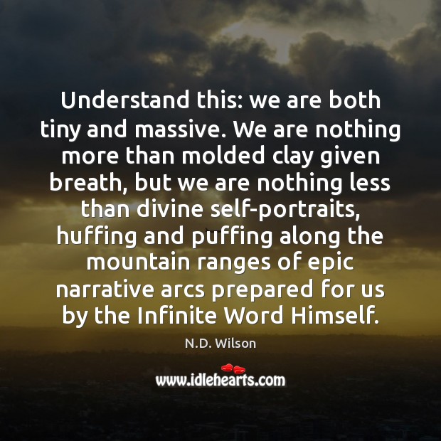 Understand this: we are both tiny and massive. We are nothing more N.D. Wilson Picture Quote