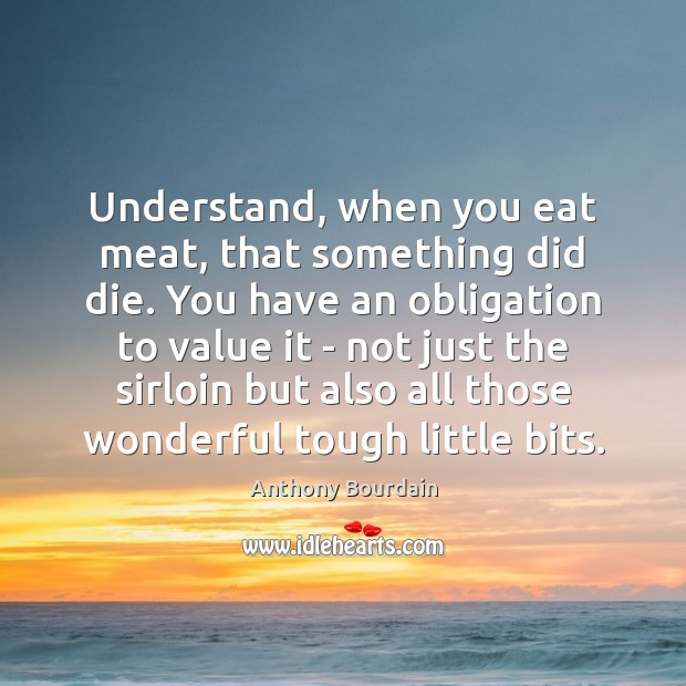 Understand, when you eat meat, that something did die. You have an Anthony Bourdain Picture Quote