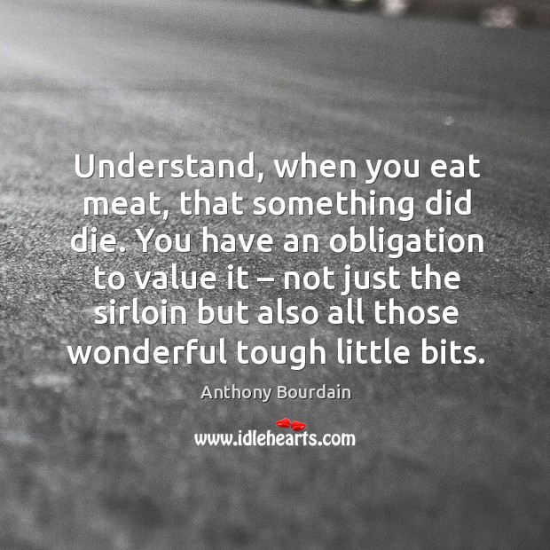 Understand, when you eat meat, that something did die. Anthony Bourdain Picture Quote