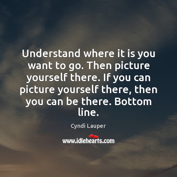 Understand where it is you want to go. Then picture yourself there. Cyndi Lauper Picture Quote
