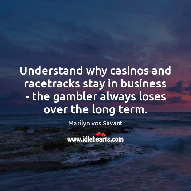 Understand why casinos and racetracks stay in business – the gambler always Marilyn vos Savant Picture Quote