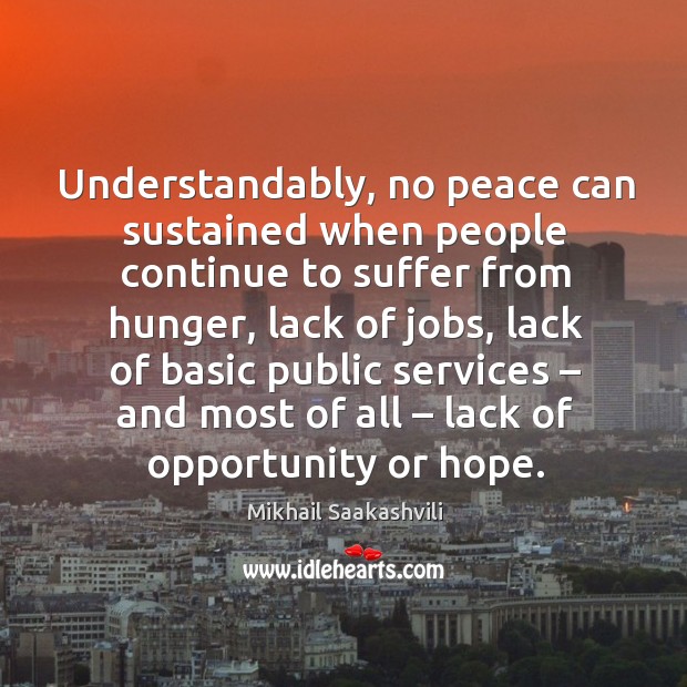 Understandably, no peace can sustained when people continue to suffer from hunger Mikhail Saakashvili Picture Quote