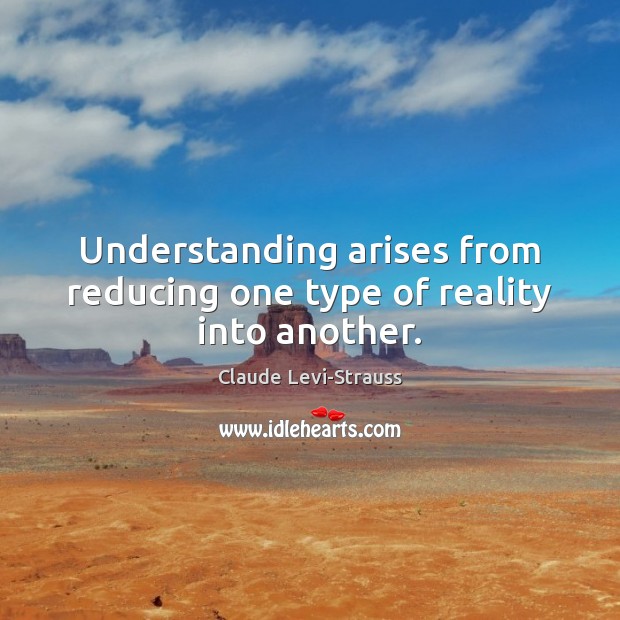 Understanding arises from reducing one type of reality into another. 