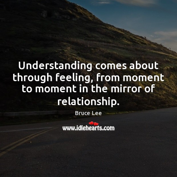 Understanding comes about through feeling, from moment to moment in the mirror Bruce Lee Picture Quote