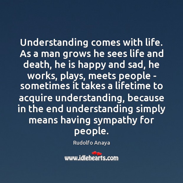 Understanding comes with life. As a man grows he sees life and Understanding Quotes Image