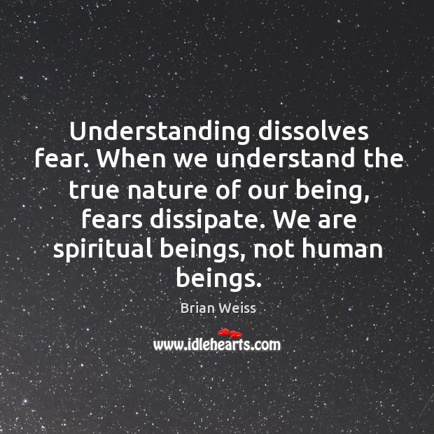 Understanding dissolves fear. When we understand the true nature of our being, Brian Weiss Picture Quote
