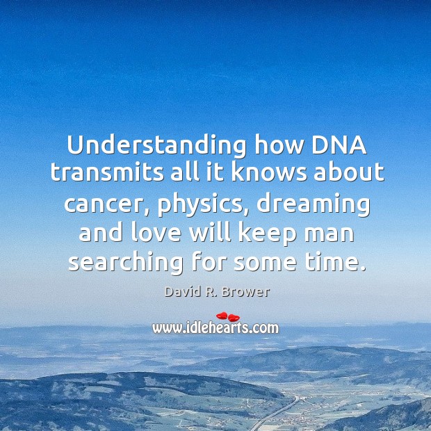 Understanding how dna transmits all it knows about cancer, physics, dreaming and love will keep man searching for some time. David R. Brower Picture Quote