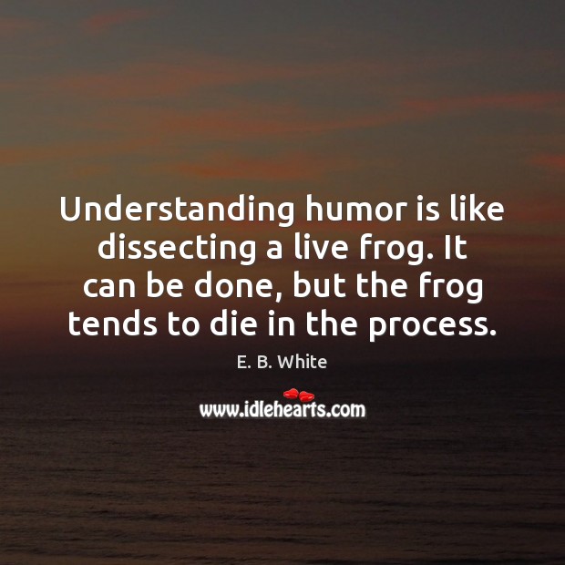 Understanding humor is like dissecting a live frog. It can be done, E. B. White Picture Quote