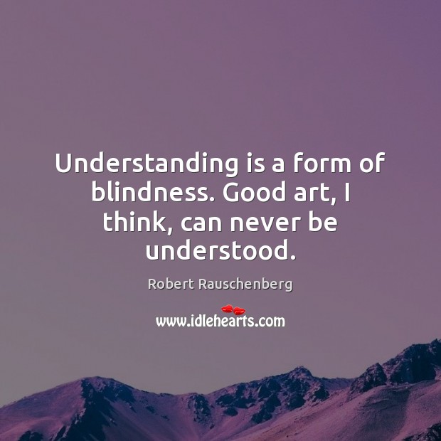 Understanding is a form of blindness. Good art, I think, can never be understood. Robert Rauschenberg Picture Quote