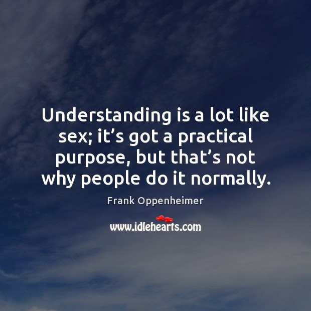 Understanding is a lot like sex; it’s got a practical purpose, Frank Oppenheimer Picture Quote