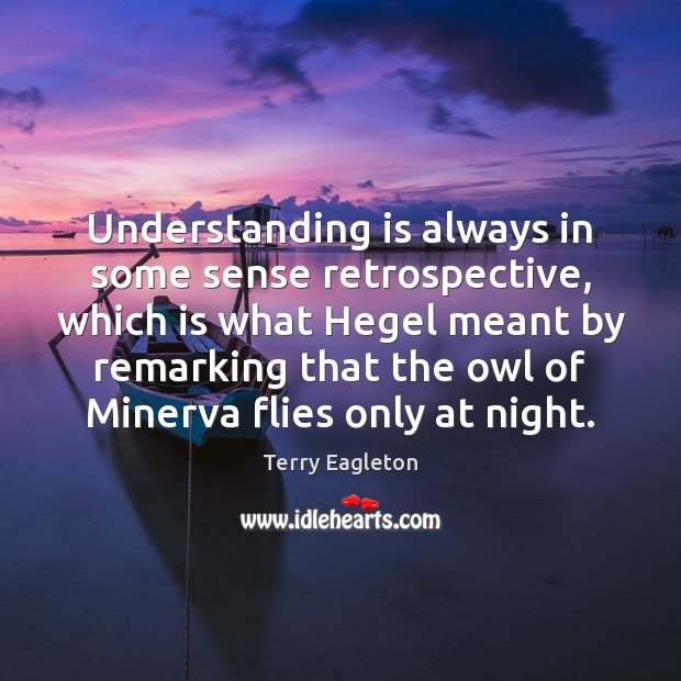 Understanding is always in some sense retrospective, which is what Hegel meant Terry Eagleton Picture Quote