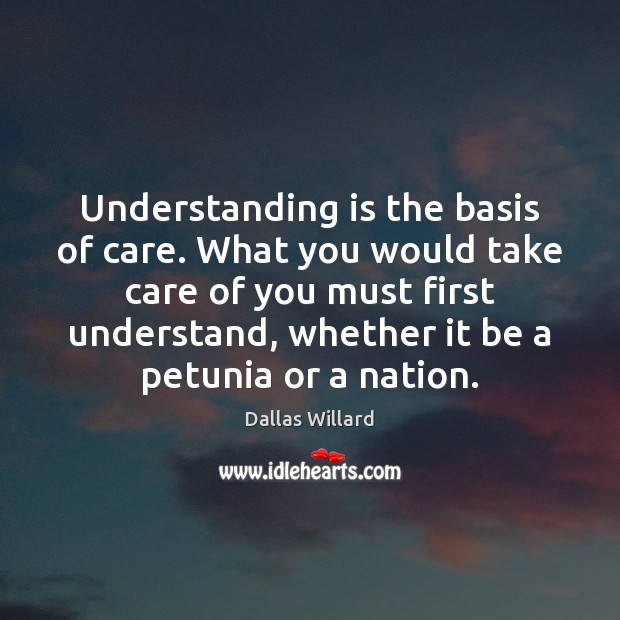 Understanding is the basis of care. What you would take care of Dallas Willard Picture Quote