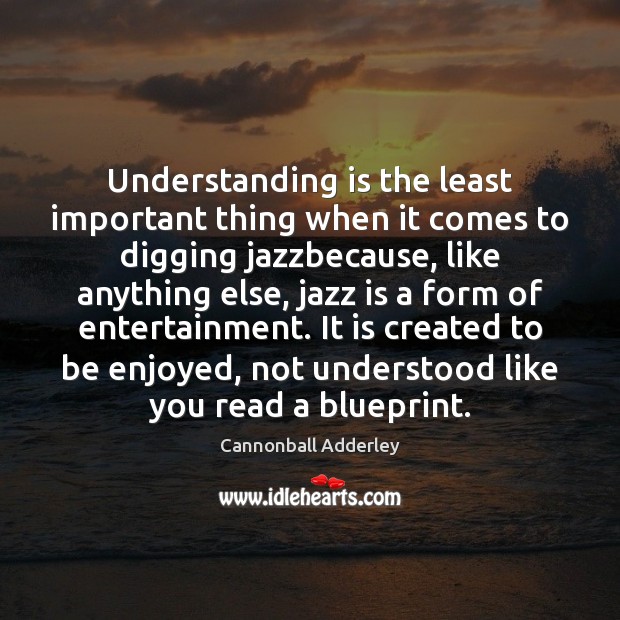 Understanding is the least important thing when it comes to digging jazzbecause, Cannonball Adderley Picture Quote