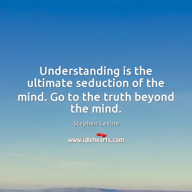 Understanding is the ultimate seduction of the mind. Go to the truth beyond the mind. Stephen Levine Picture Quote