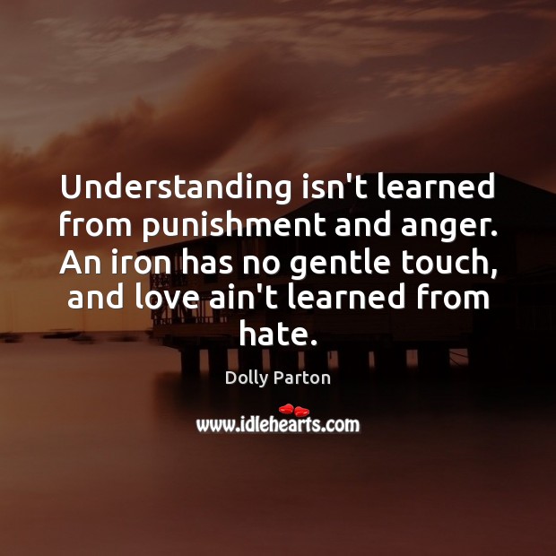 Understanding isn’t learned from punishment and anger. An iron has no gentle Dolly Parton Picture Quote