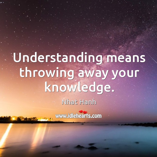 Understanding means throwing away your knowledge. Nhat Hanh Picture Quote