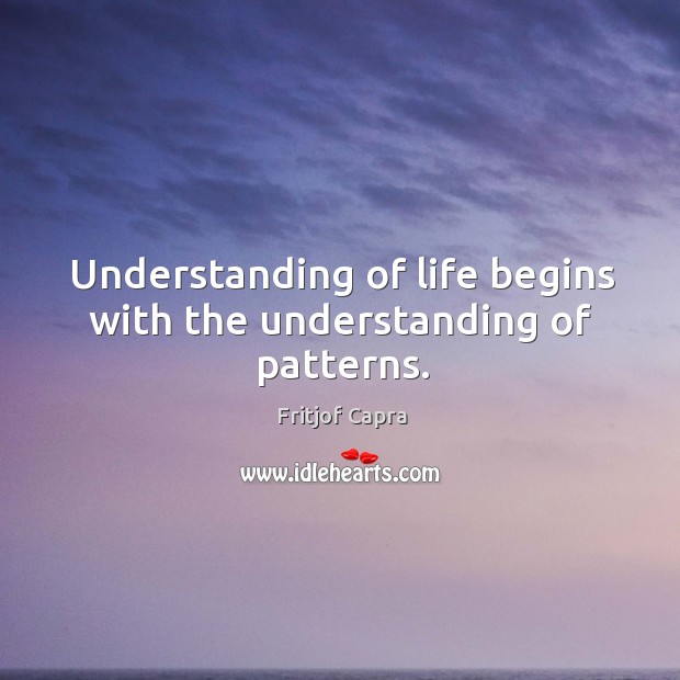 Understanding of life begins with the understanding of patterns. Fritjof Capra Picture Quote