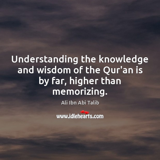 Understanding the knowledge and wisdom of the Qur’an is by far, higher than memorizing. Ali Ibn Abi Talib Picture Quote