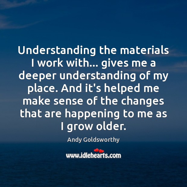 Understanding the materials I work with… gives me a deeper understanding of Andy Goldsworthy Picture Quote