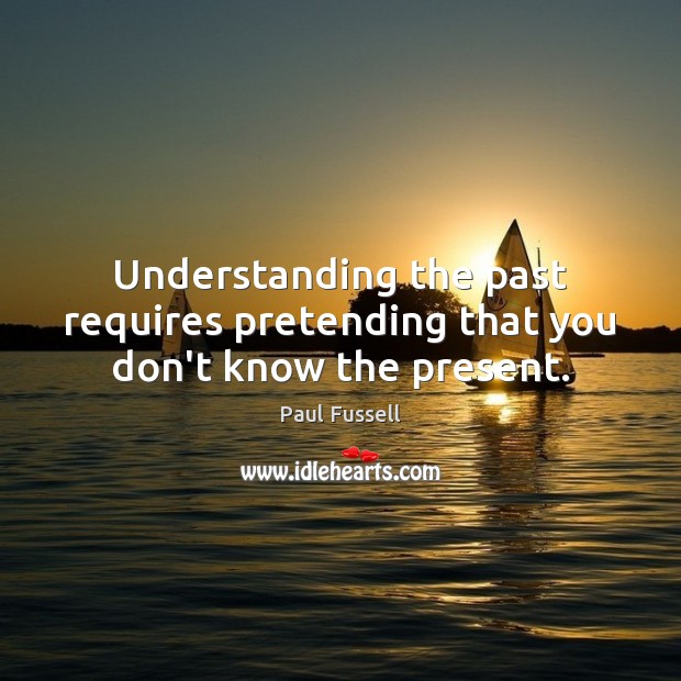 Understanding the past requires pretending that you don’t know the present. Image