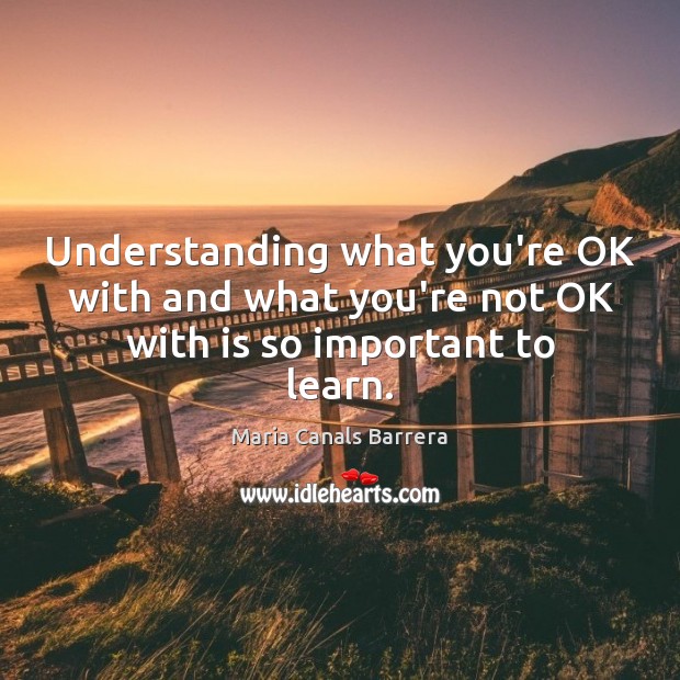 Understanding what you’re OK with and what you’re not OK with is so important to learn. Maria Canals Barrera Picture Quote