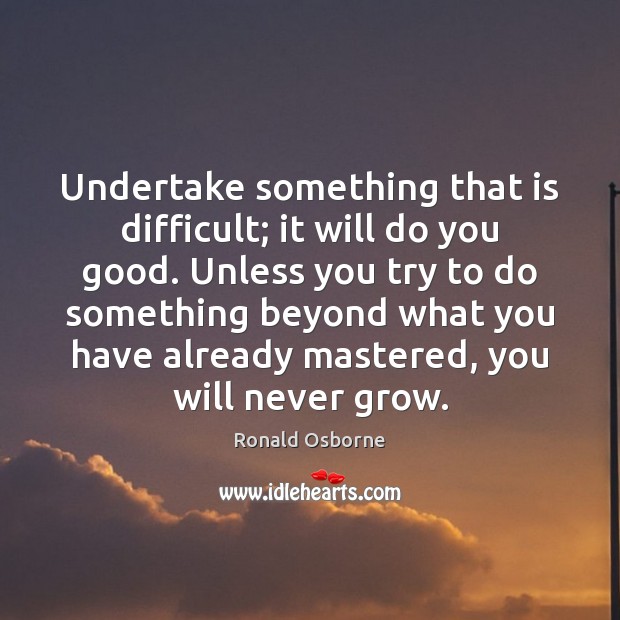 Undertake something that is difficult; it will do you good. Unless you Image
