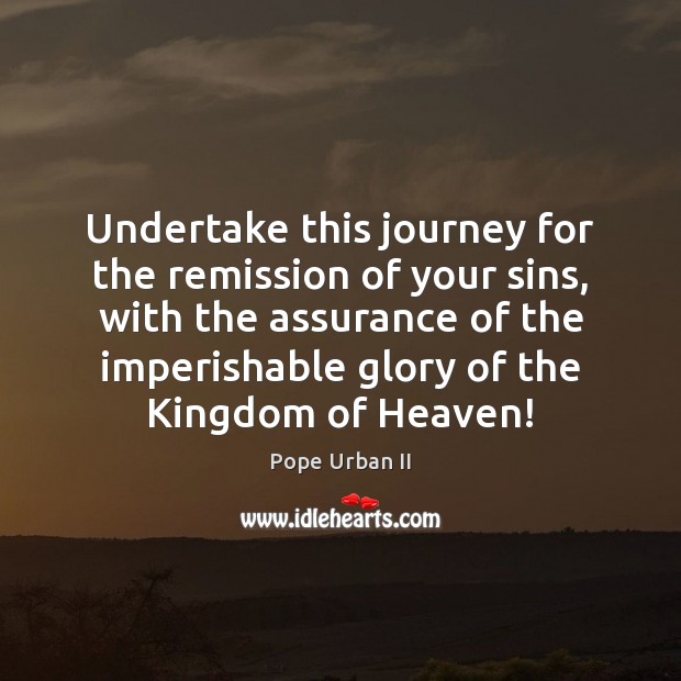 Undertake this journey for the remission of your sins, with the assurance Pope Urban II Picture Quote