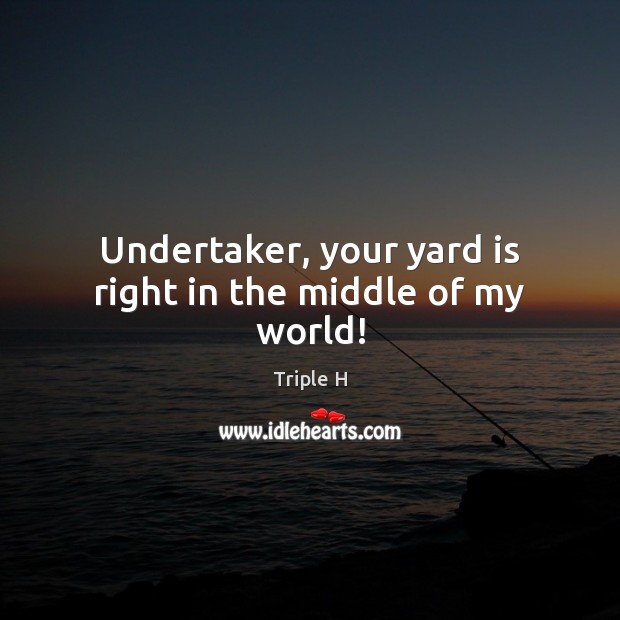 Undertaker, your yard is right in the middle of my world! Triple H Picture Quote