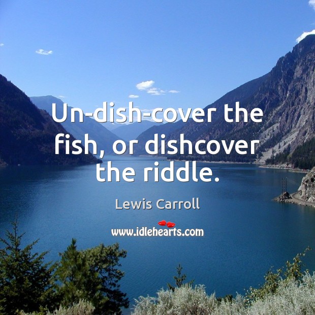 Un-dish-cover the fish, or dishcover the riddle. Lewis Carroll Picture Quote