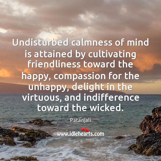 Undisturbed calmness of mind is attained by cultivating friendliness toward the happy, Patanjali Picture Quote