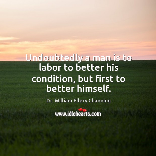Undoubtedly a man is to labor to better his condition, but first to better himself. Image