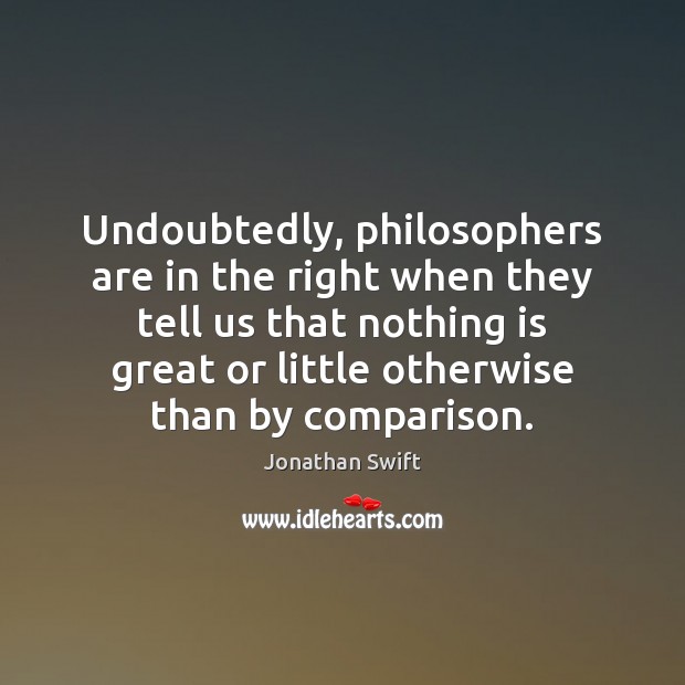 Undoubtedly, philosophers are in the right when they tell us that nothing Jonathan Swift Picture Quote