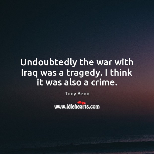 Undoubtedly the war with Iraq was a tragedy. I think it was also a crime. Image