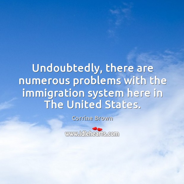 Undoubtedly, there are numerous problems with the immigration system here in the united states. Corrine Brown Picture Quote