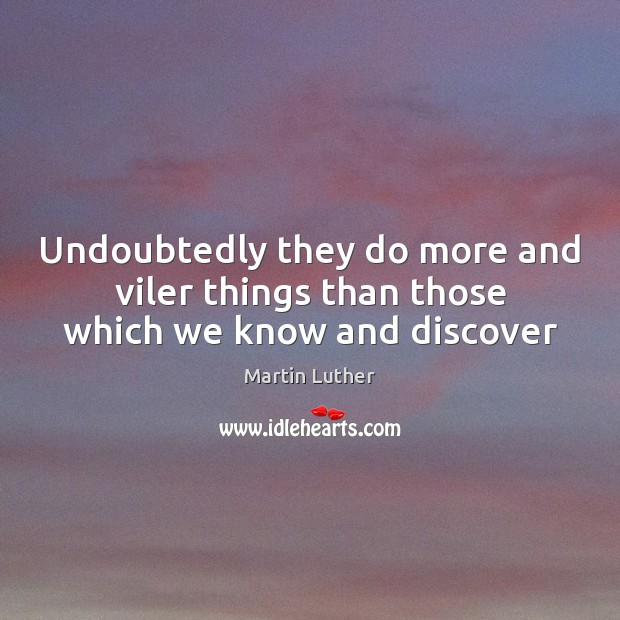 Undoubtedly they do more and viler things than those which we know and discover Martin Luther Picture Quote