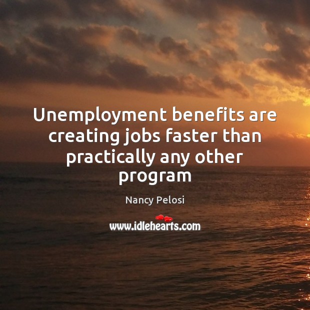 Unemployment benefits are creating jobs faster than practically any other program Nancy Pelosi Picture Quote