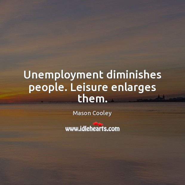 Unemployment diminishes people. Leisure enlarges them. Image