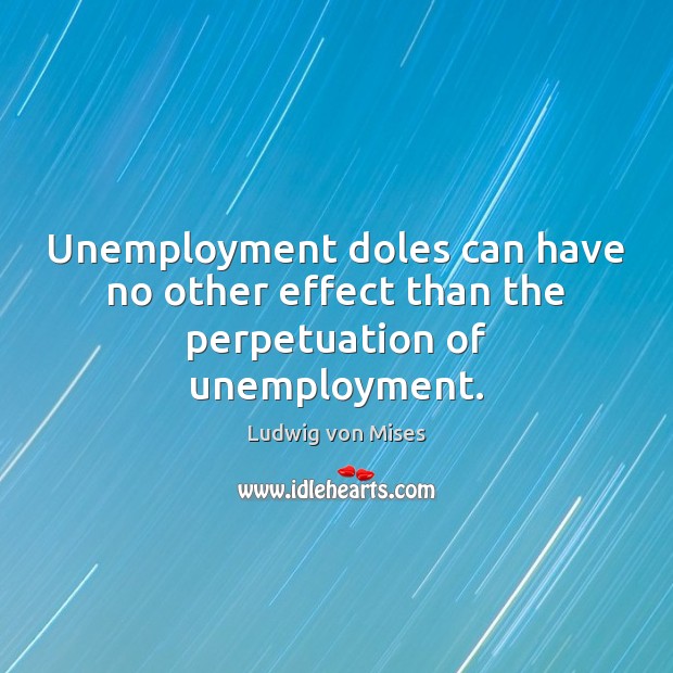 Unemployment doles can have no other effect than the perpetuation of unemployment. Ludwig von Mises Picture Quote