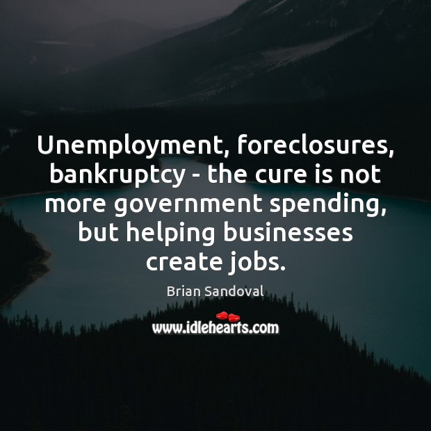 Unemployment, foreclosures, bankruptcy – the cure is not more government spending, but Brian Sandoval Picture Quote