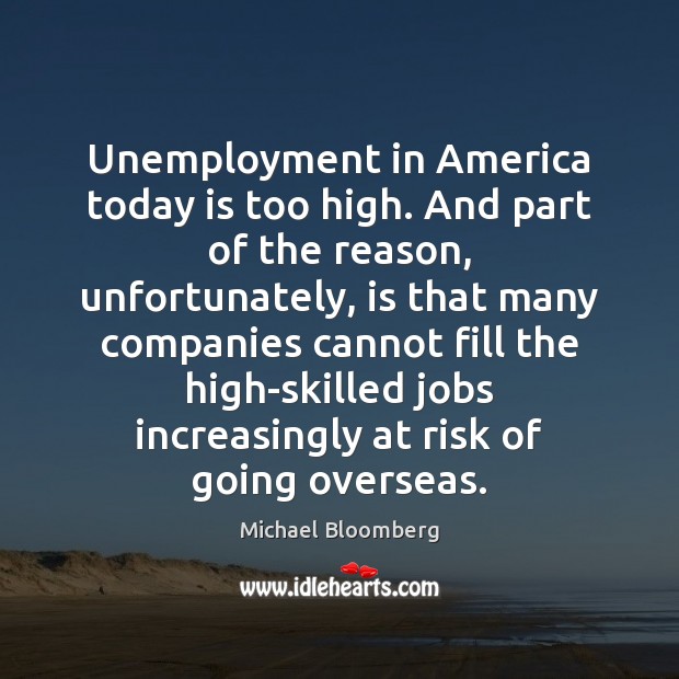 Unemployment in America today is too high. And part of the reason, Michael Bloomberg Picture Quote