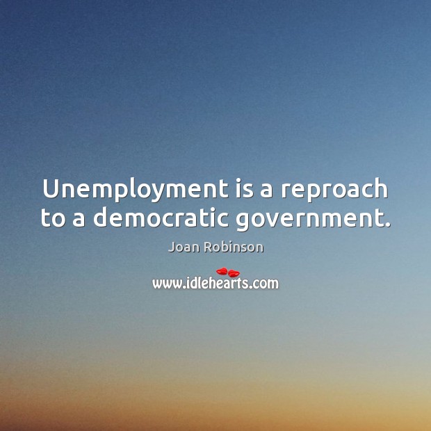 Unemployment is a reproach to a democratic government. Image