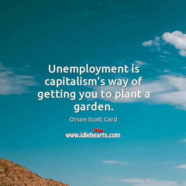 Unemployment is capitalism’s way of getting you to plant a garden. Orson Scott Card Picture Quote