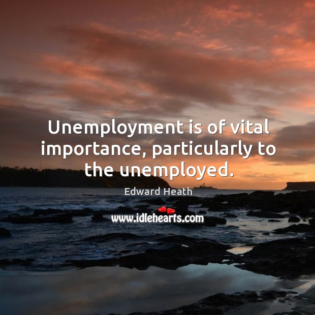 Unemployment is of vital importance, particularly to the unemployed. -  IdleHearts
