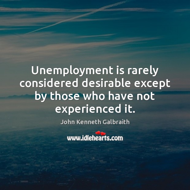 Unemployment is rarely considered desirable except by those who have not experienced it. John Kenneth Galbraith Picture Quote