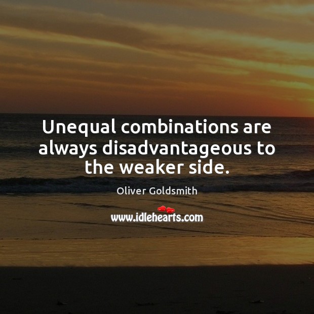 Unequal combinations are always disadvantageous to the weaker side. Oliver Goldsmith Picture Quote